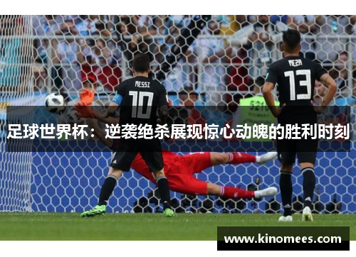 足球世界杯：逆袭绝杀展现惊心动魄的胜利时刻