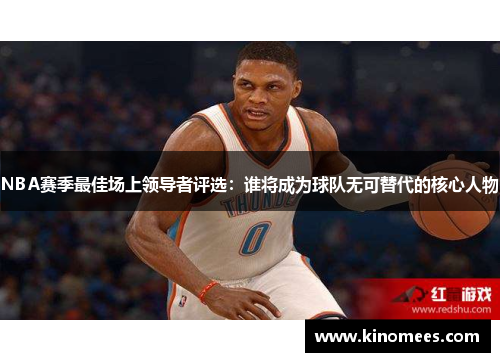 NBA赛季最佳场上领导者评选：谁将成为球队无可替代的核心人物