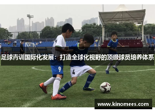足球青训国际化发展：打造全球化视野的顶级球员培养体系