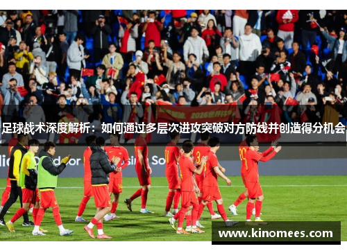 足球战术深度解析：如何通过多层次进攻突破对方防线并创造得分机会