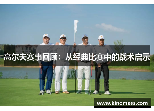 高尔夫赛事回顾：从经典比赛中的战术启示
